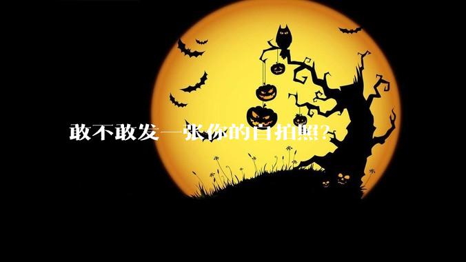 敢不敢发一张你的自拍照？