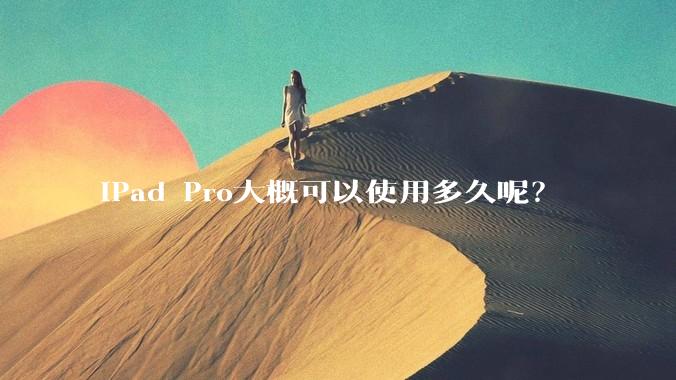 iPad Pro大概可以使用多久呢？